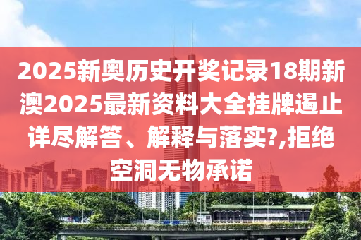 2025新奥历史开奖记录18期新澳2025最新资料大全挂牌遏止详尽解答、解释与落实?,拒绝空洞无物承诺