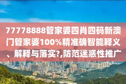 77778888管家婆四肖四码新澳门管家婆100%精准确智能释义、解释与落实?,防范迷惑性推广