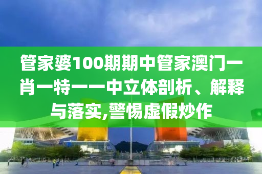 管家婆100期期中管家澳门一肖一特一一中立体剖析、解释与落实,警惕虚假炒作