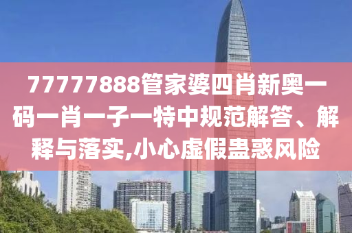 77777888管家婆四肖新奥一码一肖一子一特中规范解答、解释与落实,小心虚假蛊惑风险