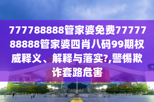 777788888管家婆免费7777788888管家婆四肖八码99期权威释义、解释与落实?,警惕欺诈套路危害