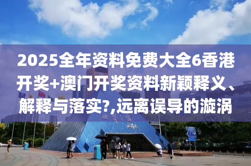 2025全年资料免费大全6香港开奖+澳门开奖资料新颖释义、解释与落实?,远离误导的漩涡