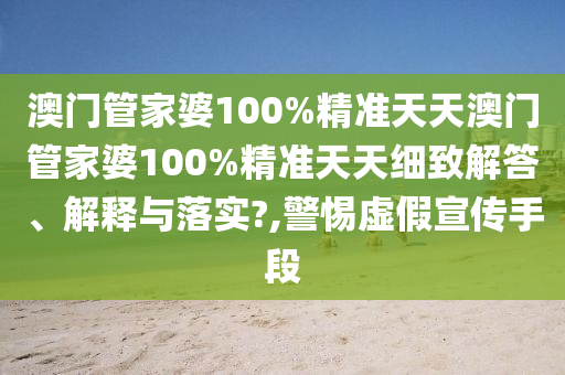 澳门管家婆100%精准天天澳门管家婆100%精准天天细致解答、解释与落实?,警惕虚假宣传手段