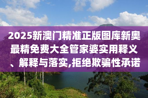 2025新澳门精准正版图库新奥最精免费大全管家婆实用释义、解释与落实,拒绝欺骗性承诺