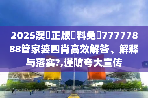 2025澳門正版資料免費77777888管家婆四肖高效解答、解释与落实?,谨防夸大宣传