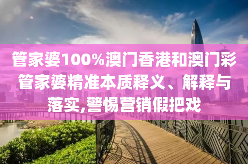 管家婆100%澳门香港和澳门彩管家婆精准本质释义、解释与落实,警惕营销假把戏