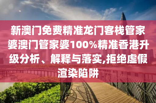 新澳门免费精准龙门客栈管家婆澳门管家婆100%精准香港升级分析、解释与落实,拒绝虚假渲染陷阱