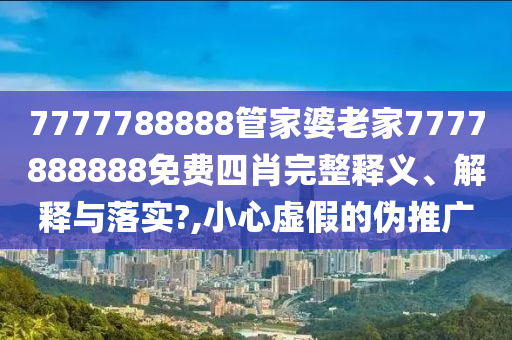 7777788888管家婆老家7777888888免费四肖完整释义、解释与落实?,小心虚假的伪推广