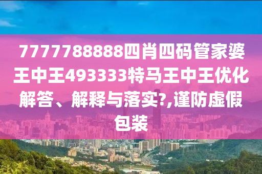 7777788888四肖四码管家婆王中王493333特马王中王优化解答、解释与落实?,谨防虚假包装
