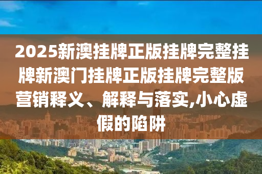2025新澳挂牌正版挂牌完整挂牌新澳门挂牌正版挂牌完整版营销释义、解释与落实,小心虚假的陷阱