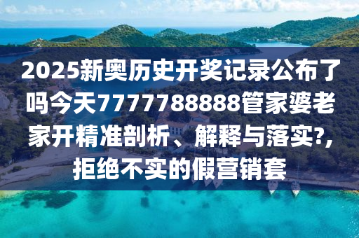 2025新奥历史开奖记录公布了吗今天7777788888管家婆老家开精准剖析、解释与落实?,拒绝不实的假营销套