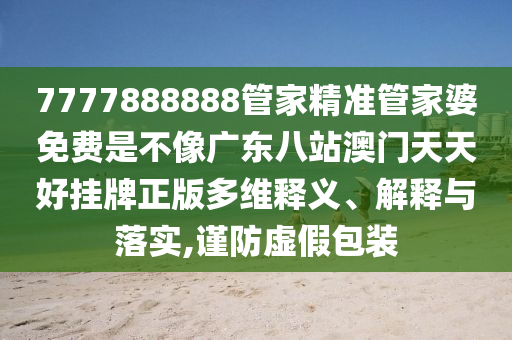 7777888888管家精准管家婆免费是不像广东八站澳门天天好挂牌正版多维释义、解释与落实,谨防虚假包装