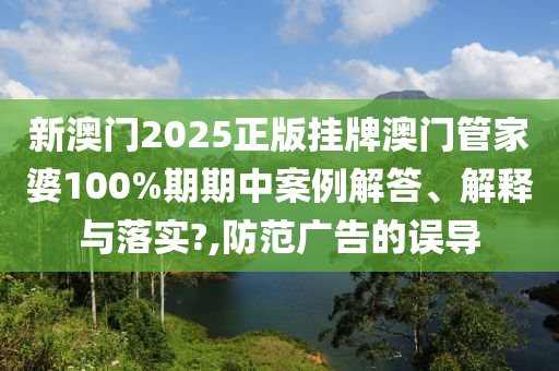 新澳门2025正版挂牌澳门管家婆100%期期中案例解答、解释与落实?,防范广告的误导