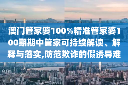 澳门管家婆100%精准管家婆100期期中管家可持续解读、解释与落实,防范欺诈的假诱导难