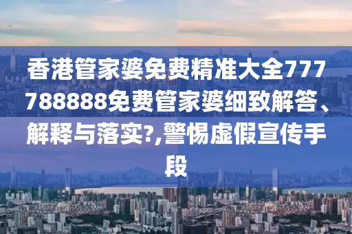 香港管家婆免费精准大全777788888免费管家婆细致解答、解释与落实?,警惕虚假宣传手段