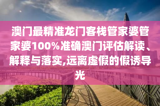 澳门最精准龙门客栈管家婆管家婆100%准确澳门评估解读、解释与落实,远离虚假的假诱导光