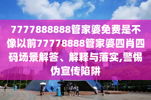 7777888888管家婆免费是不像以前77778888管家婆四肖四码场景解答、解释与落实,警惕伪宣传陷阱