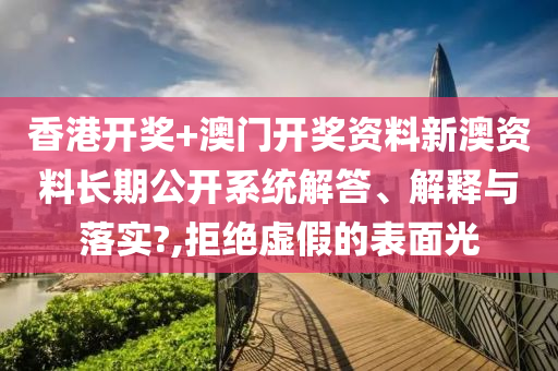 香港开奖+澳门开奖资料新澳资料长期公开系统解答、解释与落实?,拒绝虚假的表面光