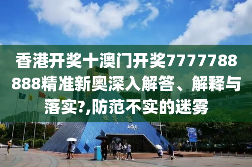 香港开奖十澳门开奖7777788888精准新奥深入解答、解释与落实?,防范不实的迷雾