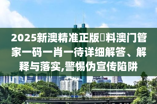 2025新澳精准正版資料澳门管家一码一肖一待详细解答、解释与落实,警惕伪宣传陷阱