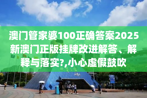 澳门管家婆100正确答案2025新澳门正版挂牌改进解答、解释与落实?,小心虚假鼓吹