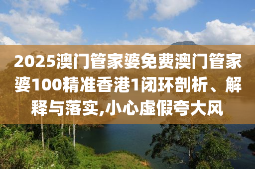 2025澳门管家婆免费澳门管家婆100精准香港1闭环剖析、解释与落实,小心虚假夸大风