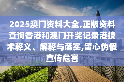 2025澳门资料大全,正版资料查询香港和澳门开奖记录港技术释义、解释与落实,留心伪假宣传危害