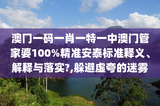 澳冂一码一肖一特一中澳门管家婆100%精准安泰标准释义、解释与落实?,躲避虚夸的迷雾