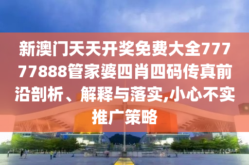 新澳门天天开奖免费大全77777888管家婆四肖四码传真前沿剖析、解释与落实,小心不实推广策略
