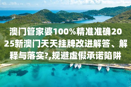 澳门管家婆100%精准准确2025新澳门天天挂牌改进解答、解释与落实?,规避虚假承诺陷阱