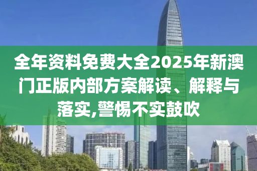 全年资料免费大全2025年新澳门正版内部方案解读、解释与落实,警惕不实鼓吹