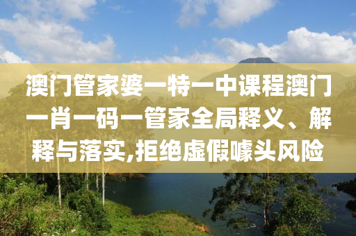 澳门管家婆一特一中课程澳门一肖一码一管家全局释义、解释与落实,拒绝虚假噱头风险