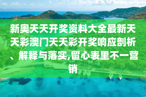新奥天天开奖资料大全最新天天彩澳门天天彩开奖响应剖析、解释与落实,留心表里不一营销
