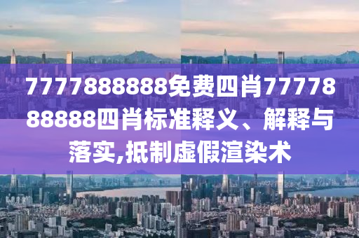7777888888免费四肖7777888888四肖标准释义、解释与落实,抵制虚假渲染术