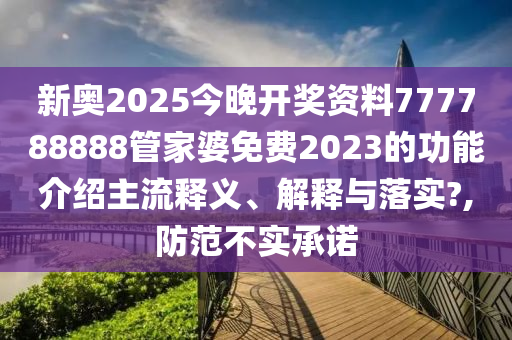 新奥2025今晚开奖资料777788888管家婆免费2023的功能介绍主流释义、解释与落实?,防范不实承诺