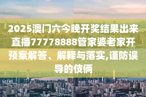 2025澳门六今晚开奖结果出来直播77778888管家婆老家开预案解答、解释与落实,谨防误导的伎俩