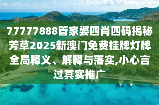77777888管家婆四肖四码揭秘芳草2025新澳门免费挂牌灯牌全局释义、解释与落实,小心言过其实推广
