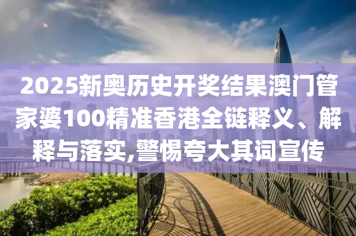 2025新奥历史开奖结果澳门管家婆100精准香港全链释义、解释与落实,警惕夸大其词宣传