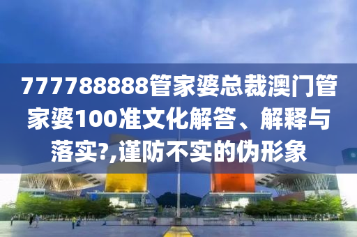 777788888管家婆总裁澳门管家婆100准文化解答、解释与落实?,谨防不实的伪形象