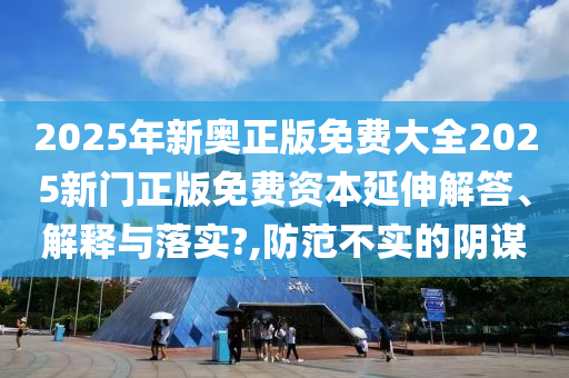 2025年新奥正版免费大全2025新门正版免费资本延伸解答、解释与落实?,防范不实的阴谋