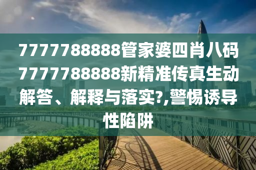 7777788888管家婆四肖八码7777788888新精准传真生动解答、解释与落实?,警惕诱导性陷阱