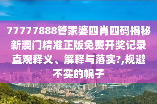 77777888管家婆四肖四码揭秘新澳门精准正版免费开奖记录直观释义、解释与落实?,规避不实的幌子