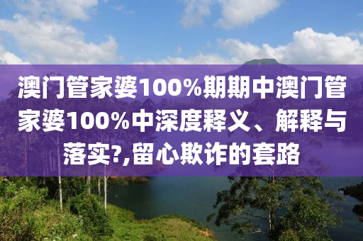 澳门管家婆100%期期中澳门管家婆100%中深度释义、解释与落实?,留心欺诈的套路
