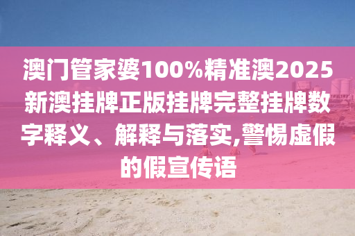 澳门管家婆100%精准澳2025新澳挂牌正版挂牌完整挂牌数字释义、解释与落实,警惕虚假的假宣传语