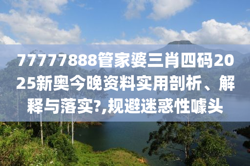 77777888管家婆三肖四码2025新奥今晚资料实用剖析、解释与落实?,规避迷惑性噱头