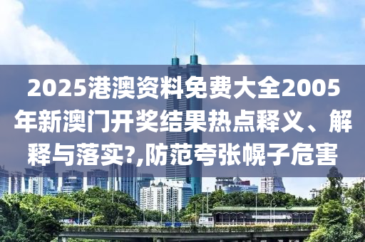 2025港澳资料免费大全2005年新澳门开奖结果热点释义、解释与落实?,防范夸张幌子危害