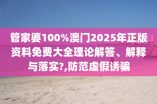 管家婆100%澳门2025年正版资料免费大全理论解答、解释与落实?,防范虚假诱骗