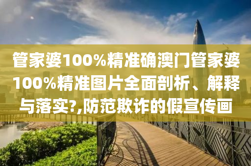 管家婆100%精准确澳门管家婆100%精准图片全面剖析、解释与落实?,防范欺诈的假宣传画