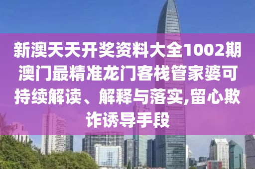 新澳天天开奖资料大全1002期澳门最精准龙门客栈管家婆可持续解读、解释与落实,留心欺诈诱导手段