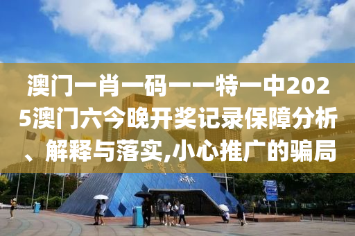 澳门一肖一码一一特一中2025澳门六今晚开奖记录保障分析、解释与落实,小心推广的骗局